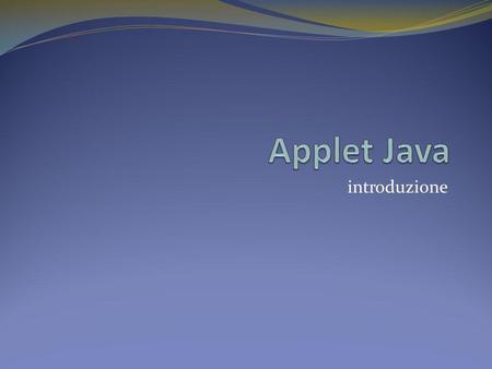 Introduzione. Introduzione Un’applet Java: Una applet (applicazioncina) è una applicazione non autonoma, ma pensata per far parte di una pagina Internet.