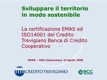 Sviluppare il territorio in modo sostenibile La certificazione EMAS ed ISO14001 del Credito Trevigiano Banca di Credito Cooperativo ROMA – Villa Celimontana.