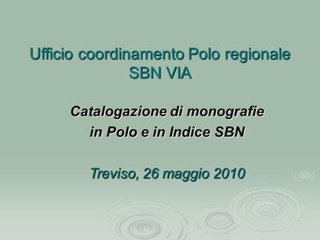 Ufficio coordinamento Polo regionale SBN VIA Catalogazione di monografie in Polo e in Indice SBN Treviso, 26 maggio 2010.