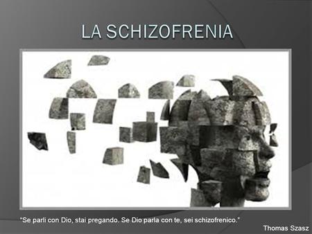 La schizofrenia “Se parli con Dio, stai pregando. Se Dio parla con te, sei schizofrenico.” Thomas Szasz.