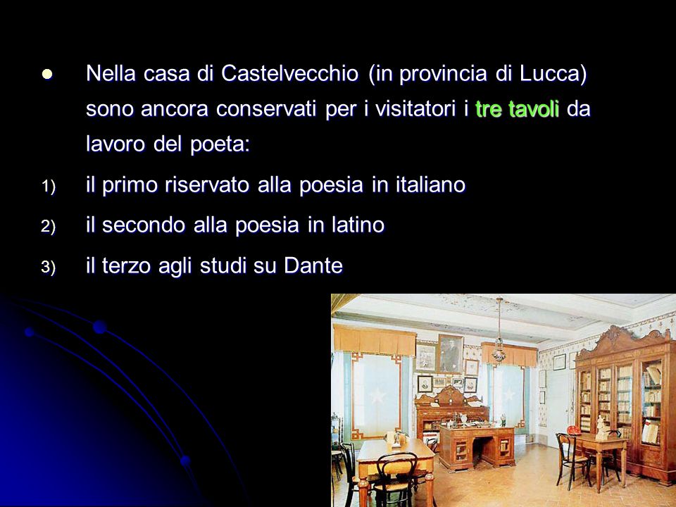 Nella casa di Castelvecchio (in provincia di Lucca) sono ancora conservati per i visitatori i tre tavoli da lavoro del poeta: