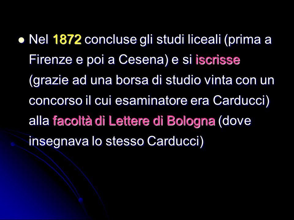 Nel 1872 concluse gli studi liceali (prima a Firenze e poi a Cesena) e si iscrisse (grazie ad una borsa di studio vinta con un concorso il cui esaminatore era Carducci) alla facoltà di Lettere di Bologna (dove insegnava lo stesso Carducci)
