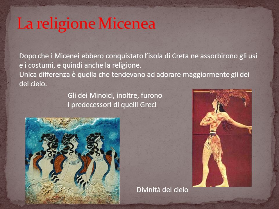 La religione Micenea Dopo che i Micenei ebbero conquistato l’isola di Creta ne assorbirono gli usi e i costumi, e quindi anche la religione.