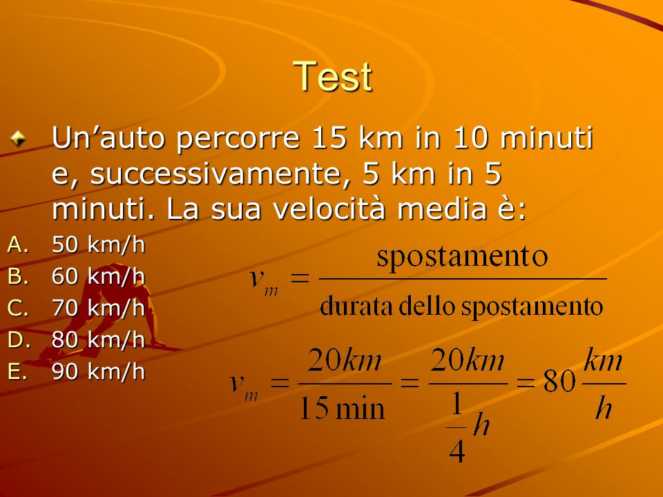 Test Un’auto percorre 15 km in 10 minuti e, successivamente, 5 km in 5 minuti. La sua velocità media è: