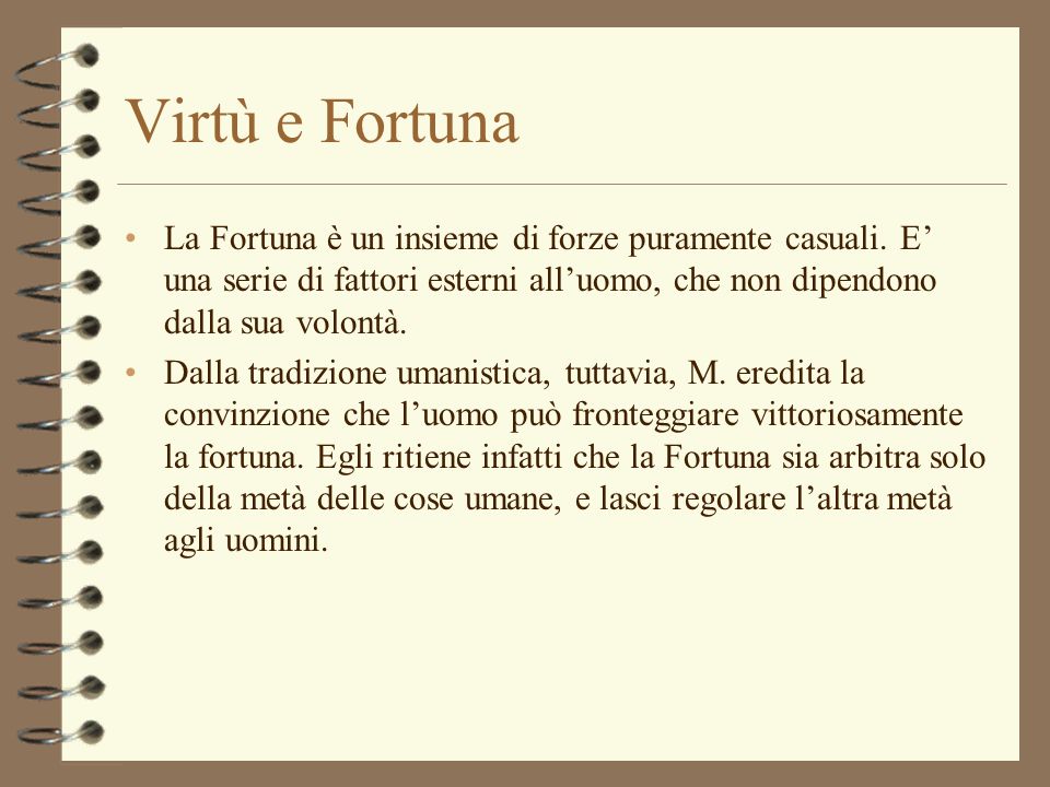 Virtù e Fortuna La Fortuna è un insieme di forze puramente casuali. E’ una serie di fattori esterni all’uomo, che non dipendono dalla sua volontà.