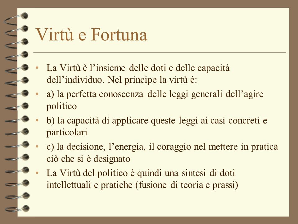 Virtù e Fortuna La Virtù è l’insieme delle doti e delle capacità dell’individuo. Nel principe la virtù è: