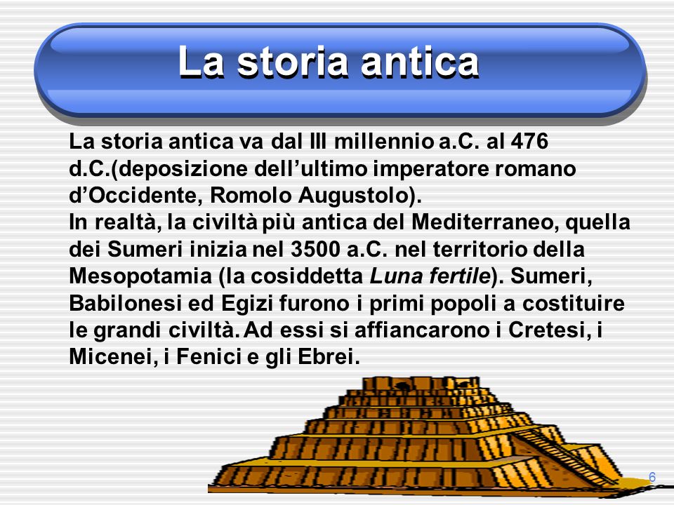 La storia antica La storia antica va dal III millennio a.C. al 476 d.C.(deposizione dell’ultimo imperatore romano d’Occidente, Romolo Augustolo).