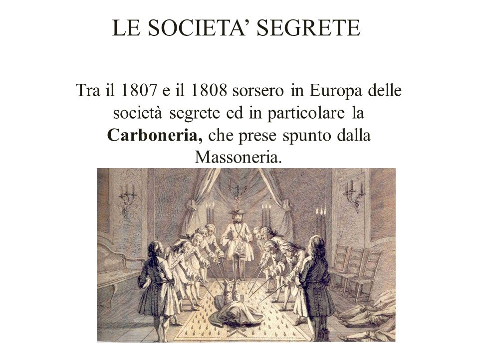 LE SOCIETA’ SEGRETE Tra il 1807 e il 1808 sorsero in Europa delle società segrete ed in particolare la Carboneria, che prese spunto dalla Massoneria.