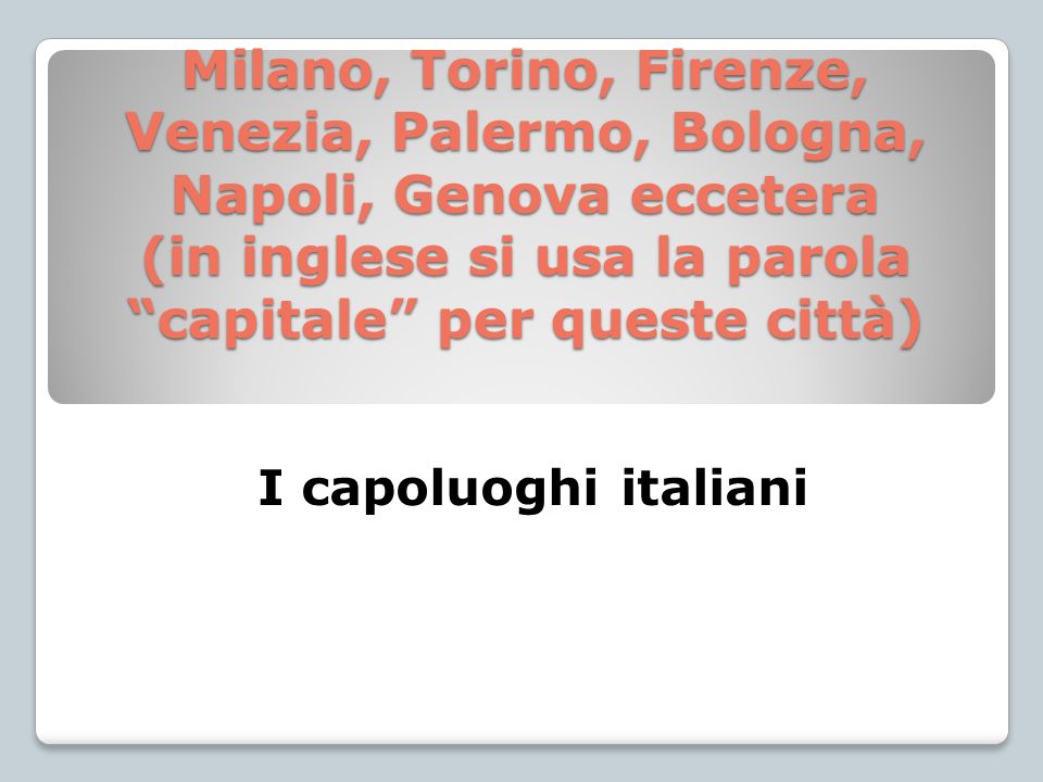 Milano, Torino, Firenze, Venezia, Palermo, Bologna, Napoli, Genova eccetera (in inglese si usa la parola capitale per queste città)