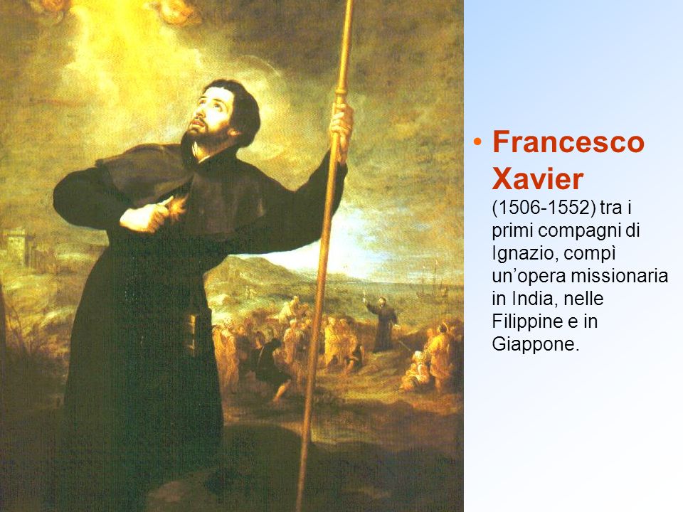 Francesco Xavier ( ) tra i primi compagni di Ignazio, compì un’opera missionaria in India, nelle Filippine e in Giappone.