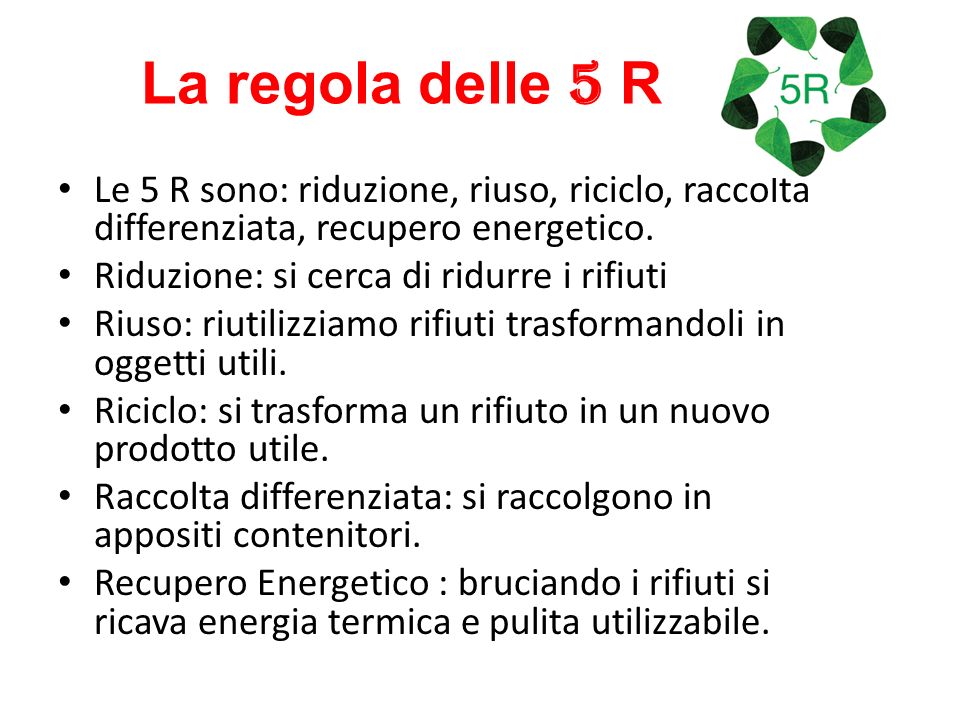 La regola delle 5 R Le 5 R sono: riduzione, riuso, riciclo, raccolta differenziata, recupero energetico.