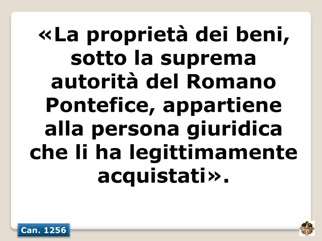 «La proprietà dei beni, sotto la suprema autorità del Romano Pontefice, appartiene alla persona giuridica che li ha legittimamente acquistati».