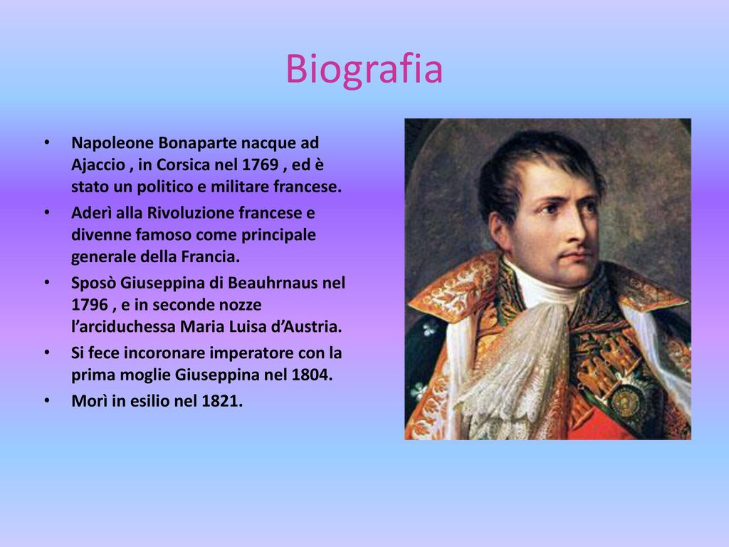 Biografia Napoleone Bonaparte nacque ad Ajaccio , in Corsica nel 1769 , ed è stato un politico e militare francese.
