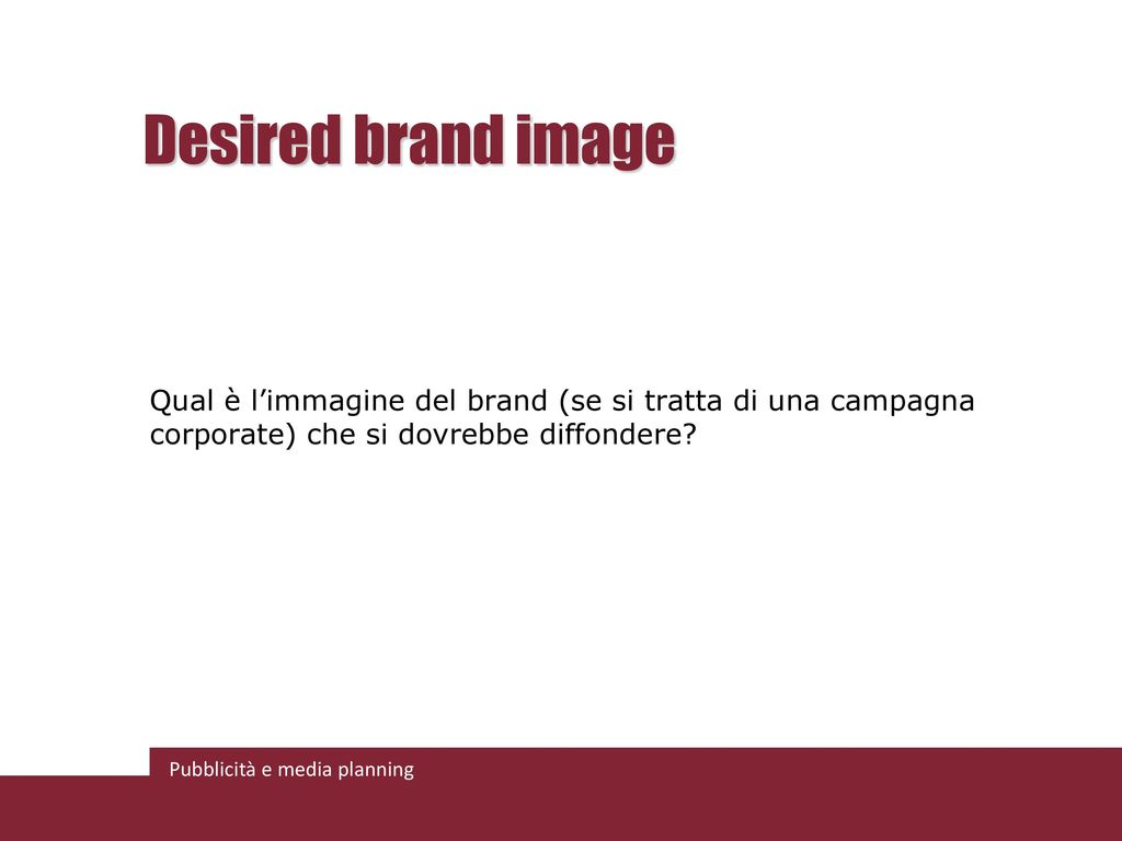 Desired brand image Qual è l’immagine del brand (se si tratta di una campagna corporate) che si dovrebbe diffondere