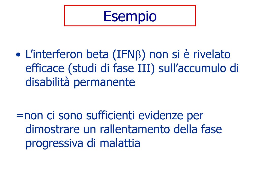 Esempio L’interferon beta (IFN) non si è rivelato efficace (studi di fase III) sull’accumulo di disabilità permanente.