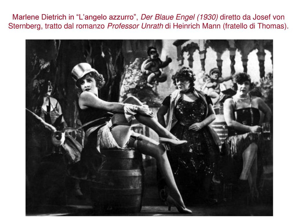 Marlene Dietrich in L’angelo azzurro , Der Blaue Engel (1930) diretto da Josef von Sternberg, tratto dal romanzo Professor Unrath di Heinrich Mann (fratello di Thomas).