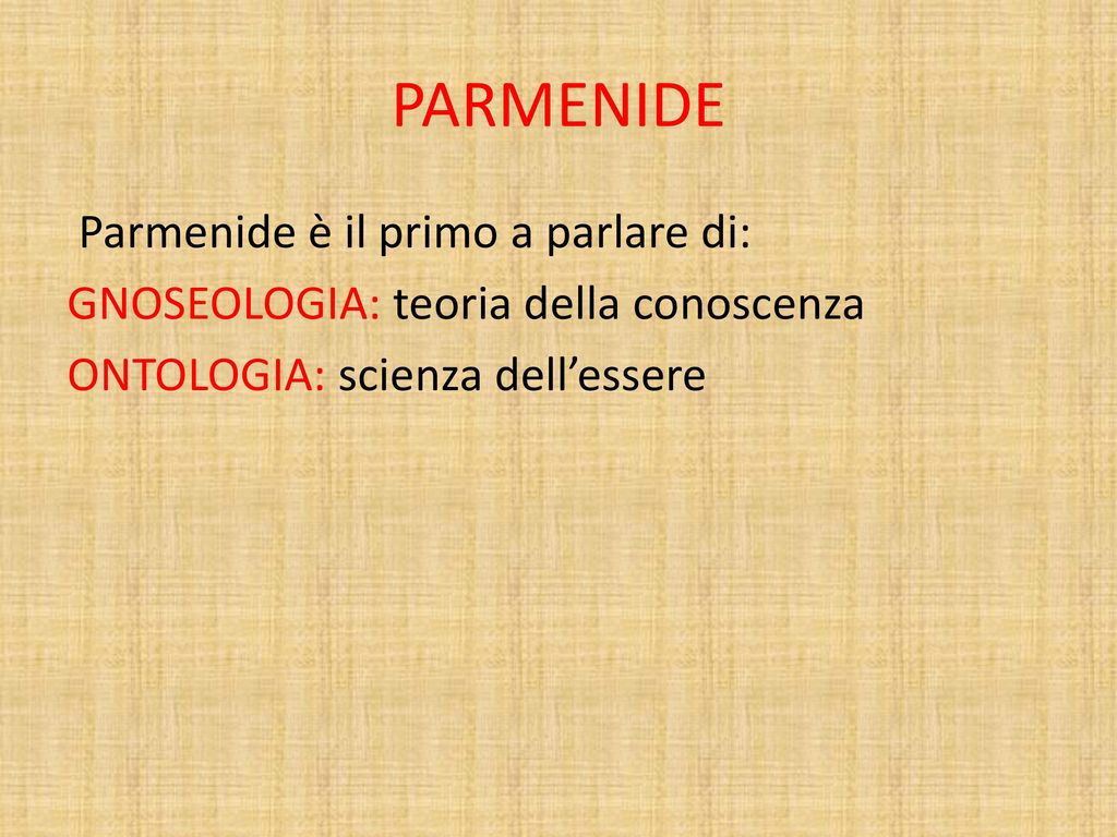 PARMENIDE Parmenide è il primo a parlare di: GNOSEOLOGIA: teoria della conoscenza ONTOLOGIA: scienza dell’essere