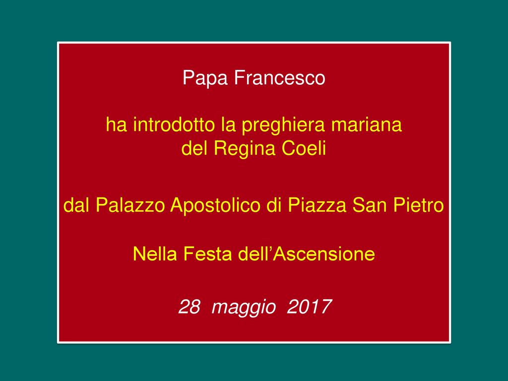 Papa Francesco ha introdotto la preghiera mariana del Regina Coeli dal Palazzo Apostolico di Piazza San Pietro Nella Festa dell’Ascensione 28 maggio 2017