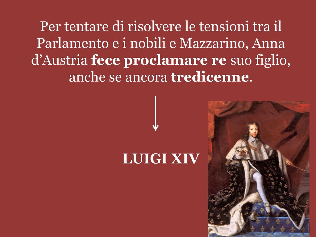 Per tentare di risolvere le tensioni tra il Parlamento e i nobili e Mazzarino, Anna d’Austria fece proclamare re suo figlio, anche se ancora tredicenne.