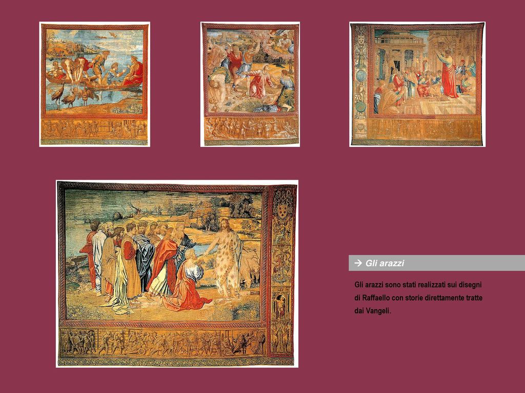  Gli arazzi Gli arazzi sono stati realizzati sui disegni di Raffaello con storie direttamente tratte dai Vangeli.