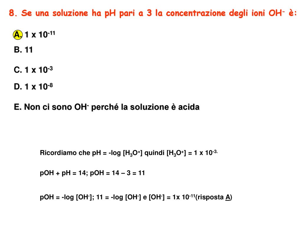 8. Se una soluzione ha pH pari a 3 la concentrazione degli ioni OH- è: