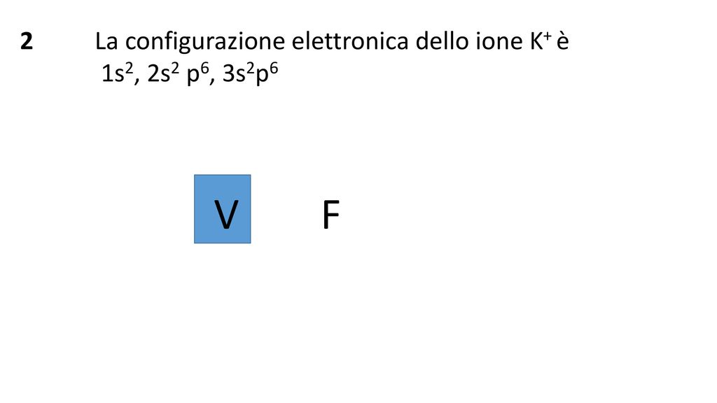 2 La configurazione elettronica dello ione K+ è 1s2, 2s2 p6, 3s2p6 V F