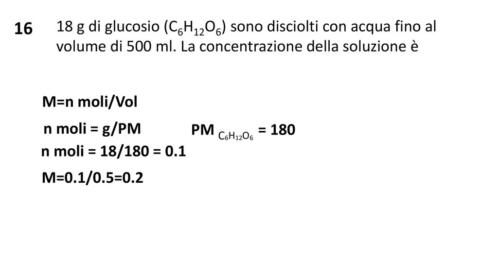 16 18 g di glucosio (C6H12O6) sono disciolti con acqua fino al volume di 500 ml. La concentrazione della soluzione è.