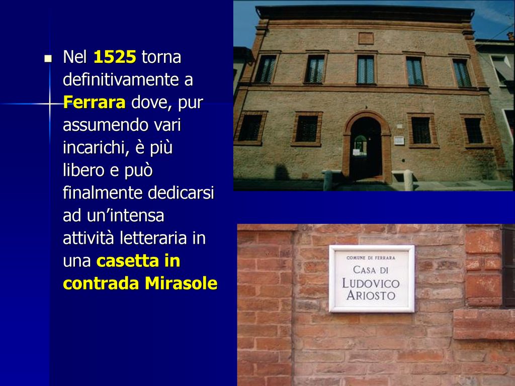 Nel 1525 torna definitivamente a Ferrara dove, pur assumendo vari incarichi, è più libero e può finalmente dedicarsi ad un’intensa attività letteraria in una casetta in contrada Mirasole