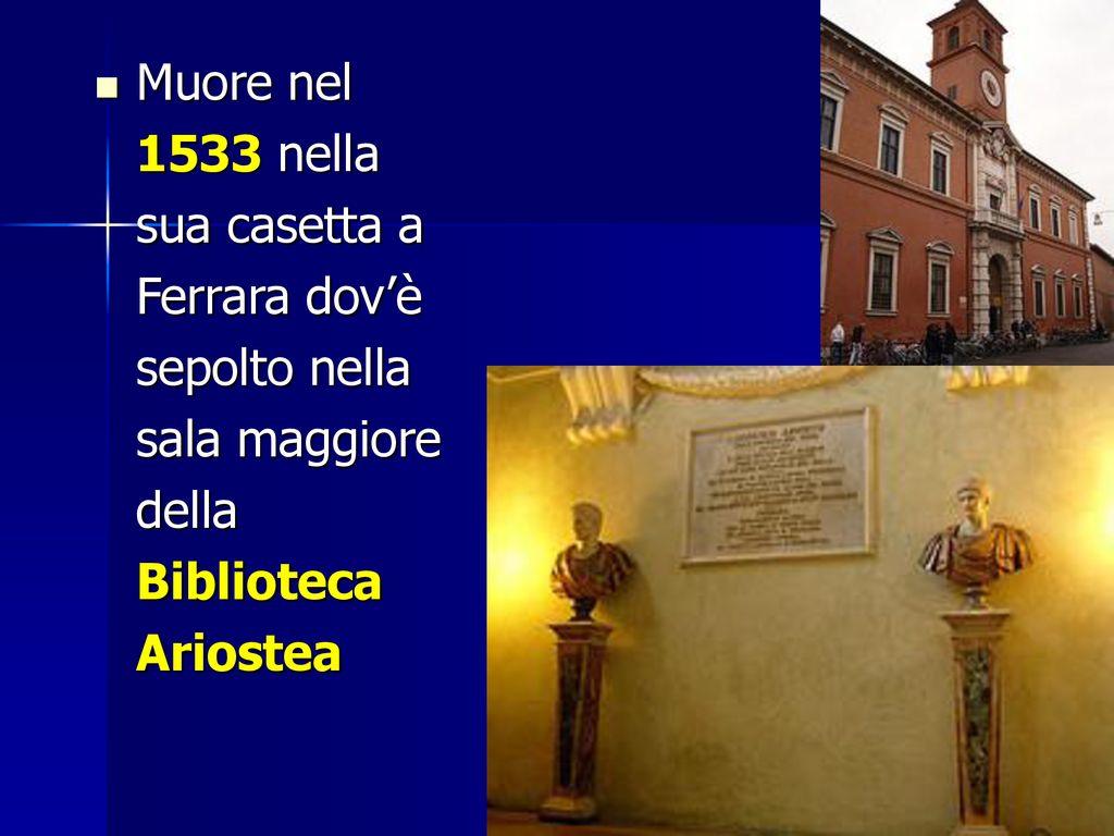 Muore nel 1533 nella sua casetta a Ferrara dov’è sepolto nella sala maggiore della Biblioteca Ariostea