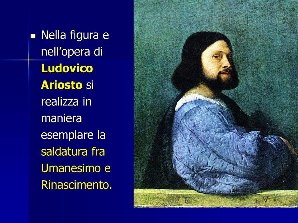 Nella figura e nell’opera di Ludovico Ariosto si realizza in maniera esemplare la saldatura fra Umanesimo e Rinascimento.
