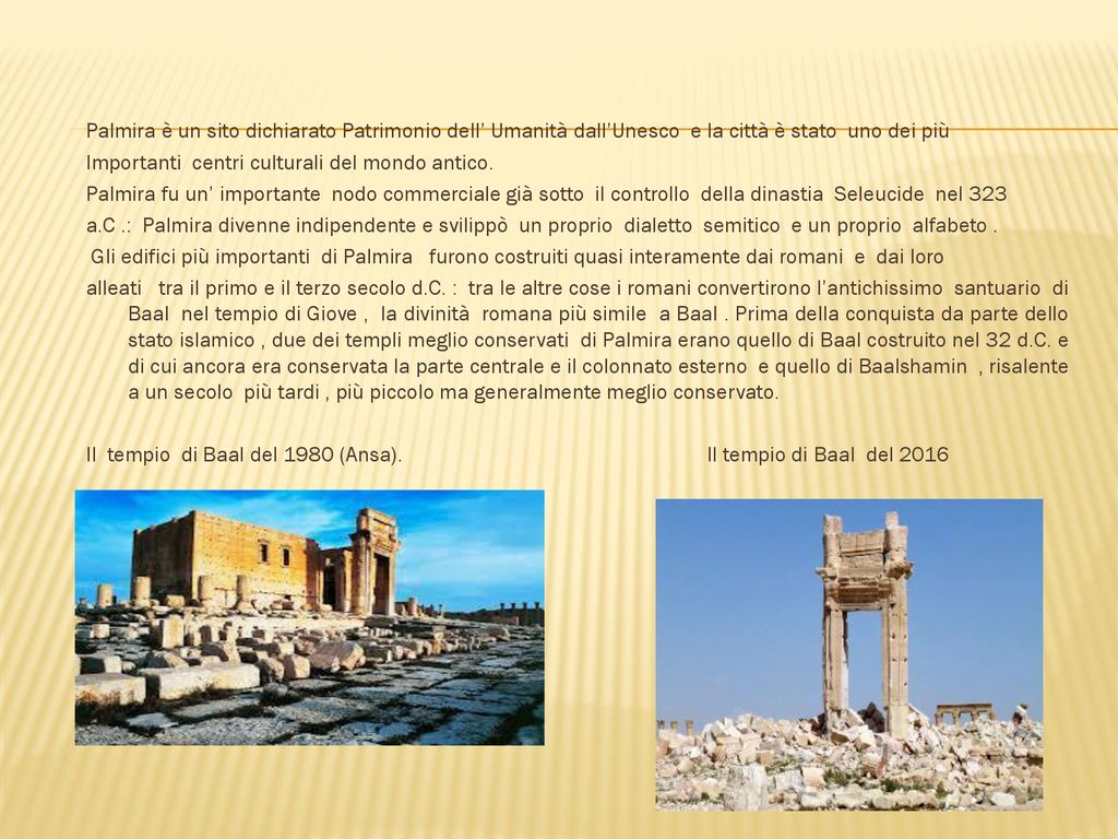 Palmira è un sito dichiarato Patrimonio dell’ Umanità dall’Unesco e la città è stato uno dei più Importanti centri culturali del mondo antico.