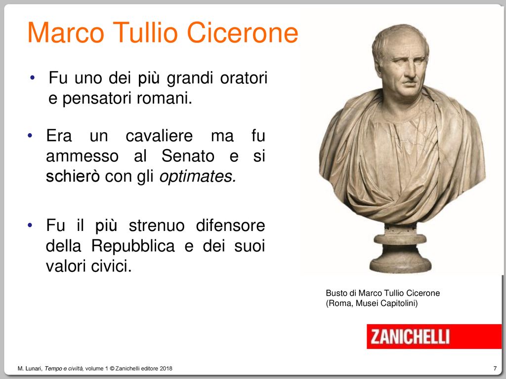 Marco Tullio Cicerone Fu uno dei più grandi oratori e pensatori romani. Era un cavaliere ma fu ammesso al Senato e si schierò con gli optimates.