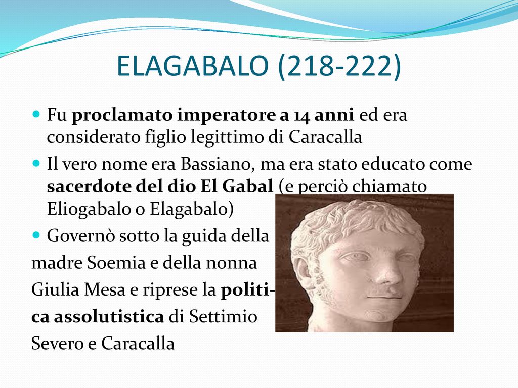 ELAGABALO ( ) Fu proclamato imperatore a 14 anni ed era considerato figlio legittimo di Caracalla.