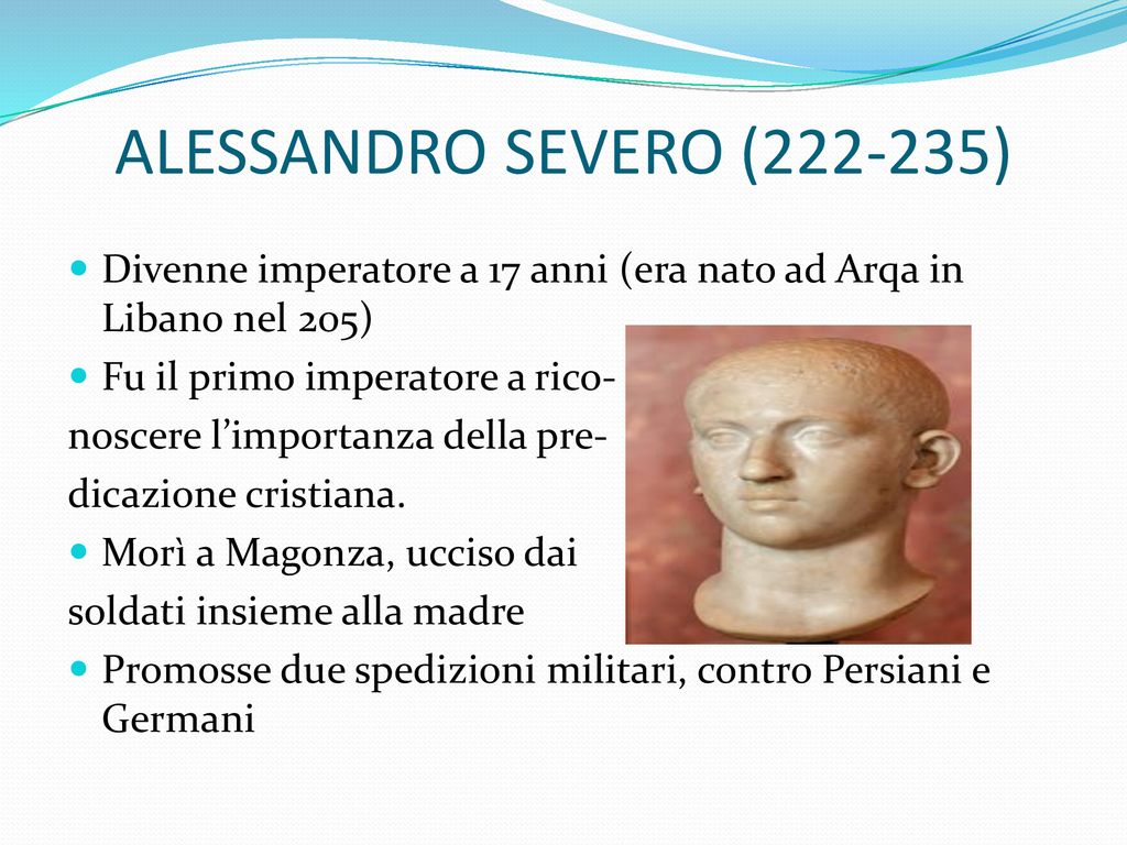 ALESSANDRO SEVERO ( ) Divenne imperatore a 17 anni (era nato ad Arqa in Libano nel 205) Fu il primo imperatore a rico-
