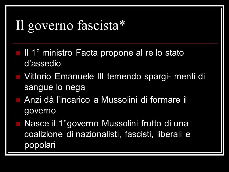Il governo fascista* Il 1° ministro Facta propone al re lo stato d’assedio. Vittorio Emanuele III temendo spargi- menti di sangue lo nega.