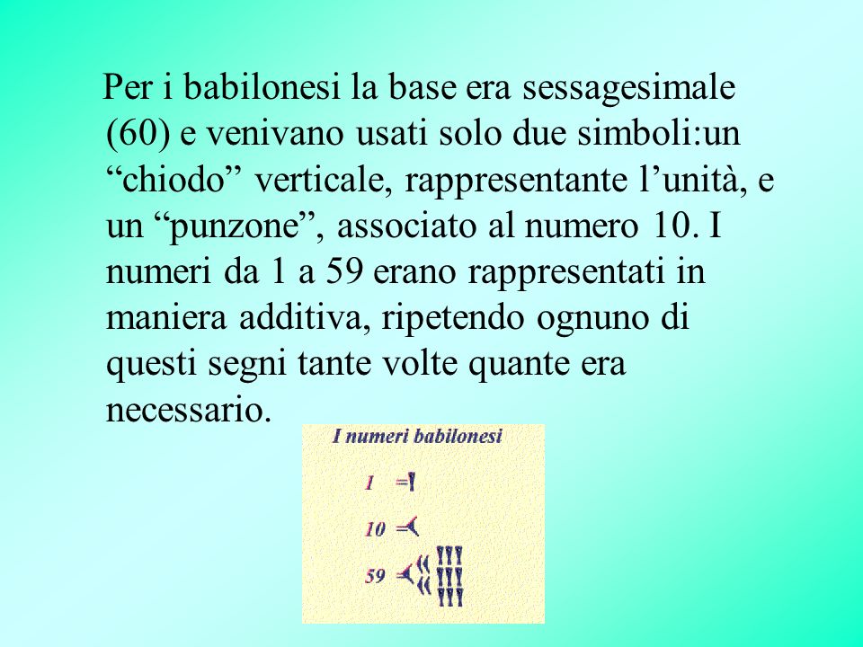 Per i babilonesi la base era sessagesimale (60) e venivano usati solo due simboli:un chiodo verticale, rappresentante l’unità, e un punzone , associato al numero 10.