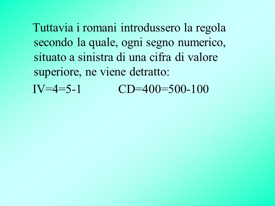 Tuttavia i romani introdussero la regola secondo la quale, ogni segno numerico, situato a sinistra di una cifra di valore superiore, ne viene detratto: IV=4=5-1 CD=400=