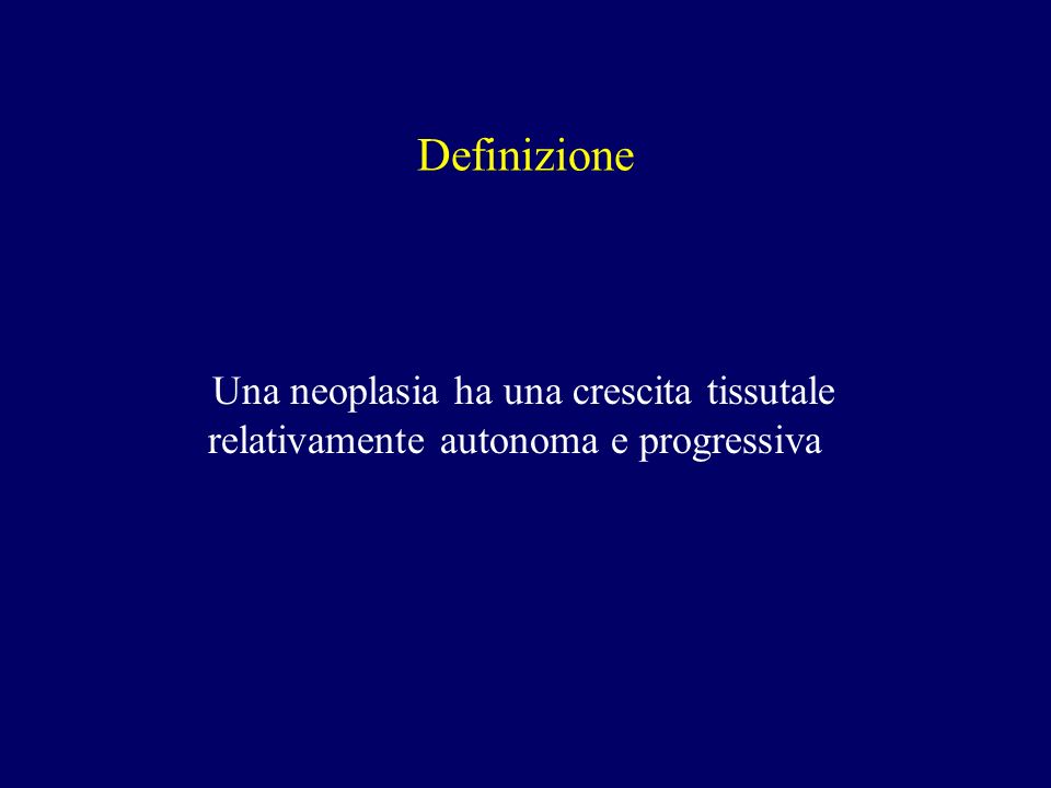 Definizione Una neoplasia ha una crescita tissutale relativamente autonoma e progressiva