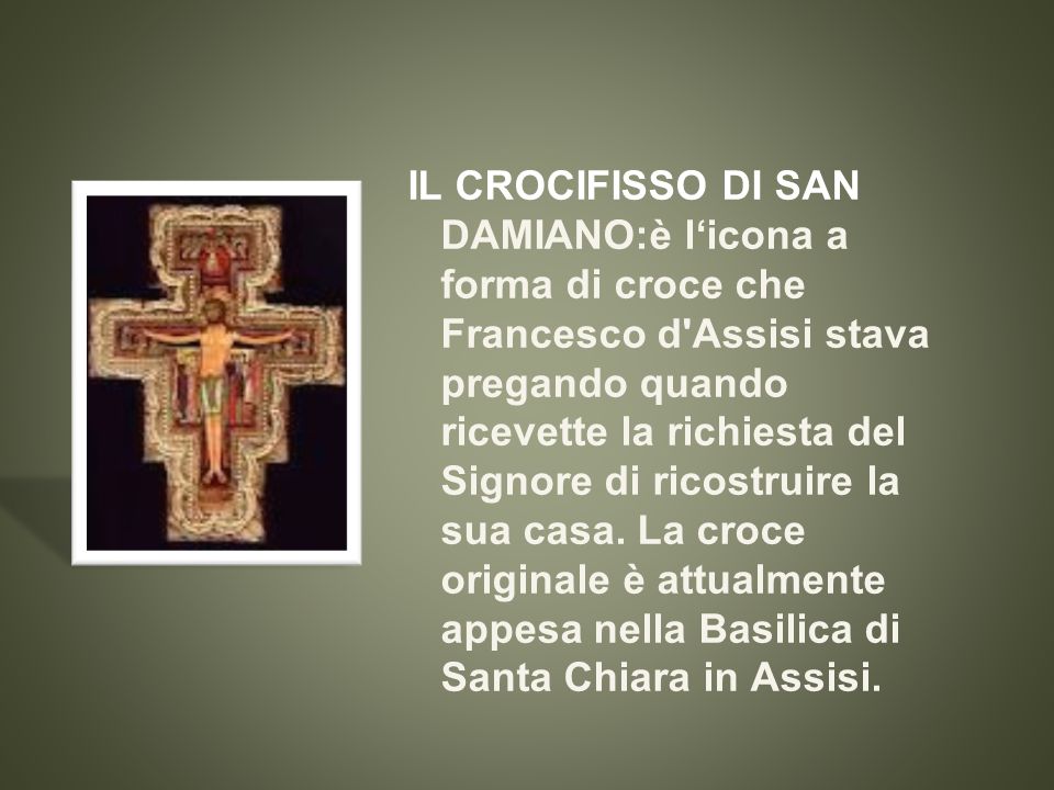 IL CROCIFISSO DI SAN DAMIANO:è l‘icona a forma di croce che Francesco d Assisi stava pregando quando ricevette la richiesta del Signore di ricostruire la sua casa.
