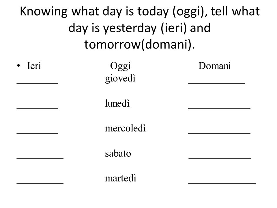 Knowing what day is today (oggi), tell what day is yesterday (ieri) and tomorrow(domani).
