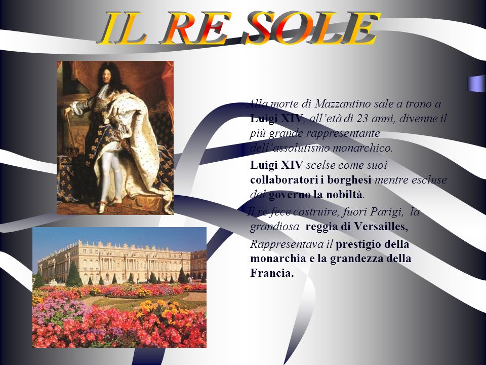 IL RE SOLE Alla morte di Mazzantino sale a trono a Luigi XIV, all’età di 23 anni, divenne il più grande rappresentante dell’assolutismo monarchico.