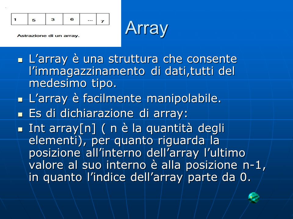 Array L’array è una struttura che consente l’immagazzinamento di dati,tutti del medesimo tipo. L’array è facilmente manipolabile.