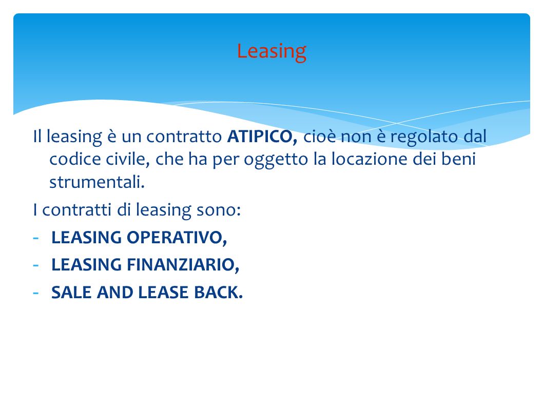 Leasing Il leasing è un contratto ATIPICO, cioè non è regolato dal codice civile, che ha per oggetto la locazione dei beni strumentali.