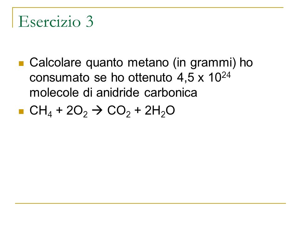 Esercizio 3 Calcolare quanto metano (in grammi) ho consumato se ho ottenuto 4,5 x 1024 molecole di anidride carbonica.
