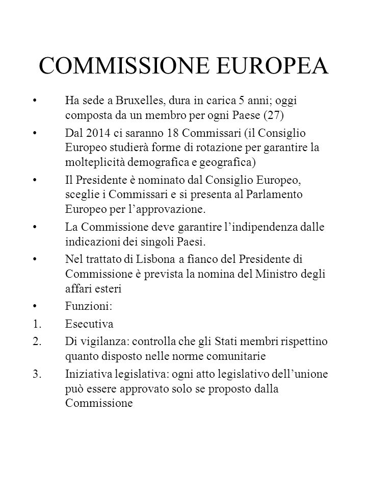COMMISSIONE EUROPEA Ha sede a Bruxelles, dura in carica 5 anni; oggi composta da un membro per ogni Paese (27)