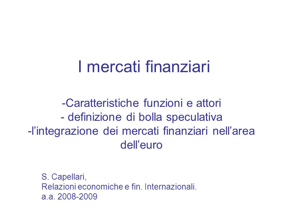 I mercati finanziari -Caratteristiche funzioni e attori - definizione di bolla speculativa -l’integrazione dei mercati finanziari nell’area dell’euro
