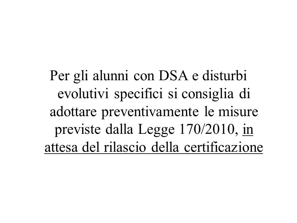 Per gli alunni con DSA e disturbi evolutivi specifici si consiglia di adottare preventivamente le misure previste dalla Legge 170/2010, in attesa del rilascio della certificazione