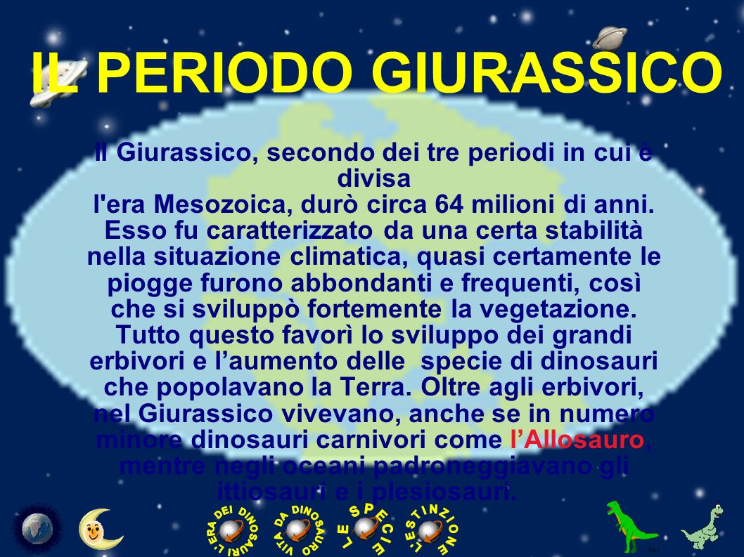 IL PERIODO GIURASSICO Il Giurassico, secondo dei tre periodi in cui è divisa. l era Mesozoica, durò circa 64 milioni di anni.