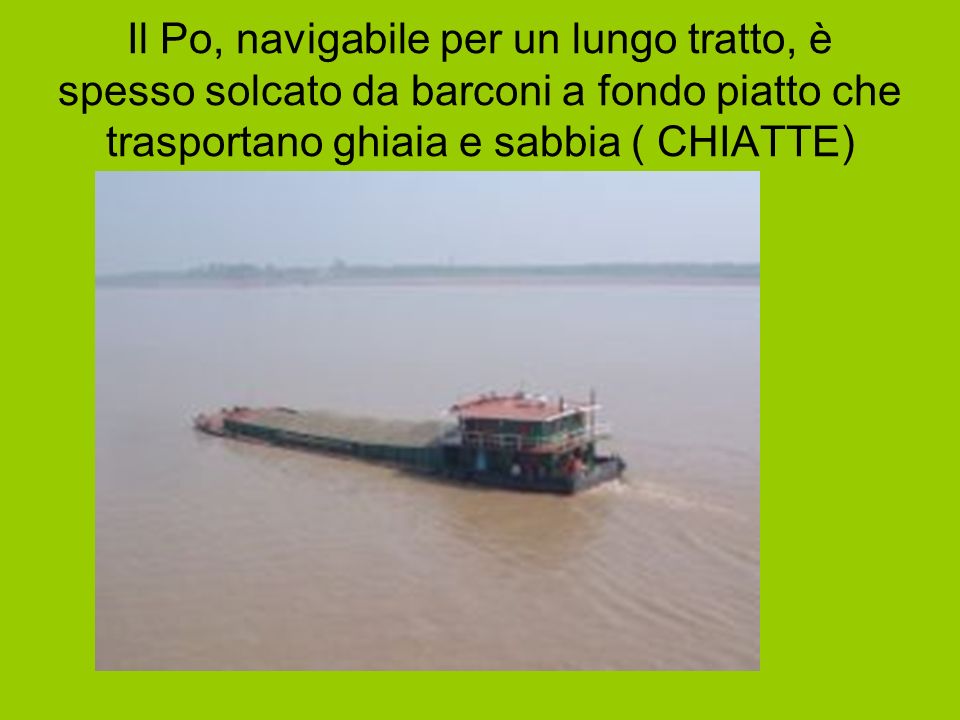 Il Po, navigabile per un lungo tratto, è spesso solcato da barconi a fondo piatto che trasportano ghiaia e sabbia ( CHIATTE)