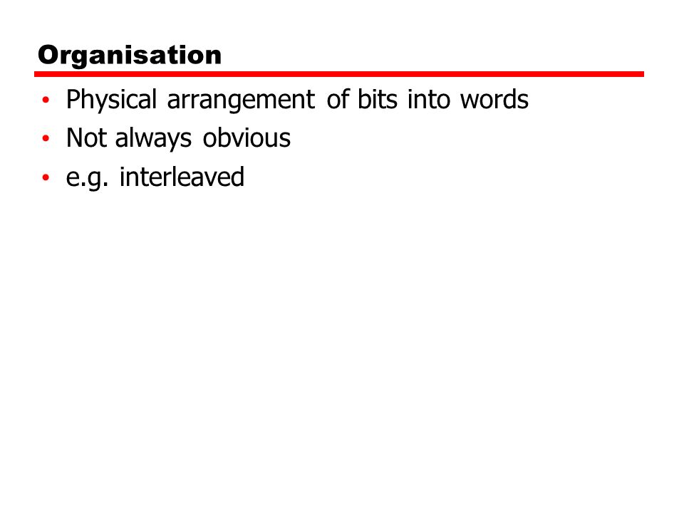 Organisation Physical arrangement of bits into words Not always obvious e.g. interleaved